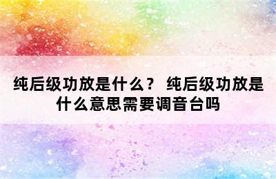 纯后级功放是什么？ 纯后级功放是什么意思需要调音台吗